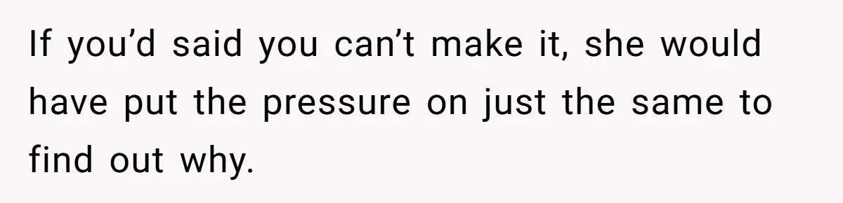 If you’d said you can’t make it, she would have put the pressure on just the same to find out why.