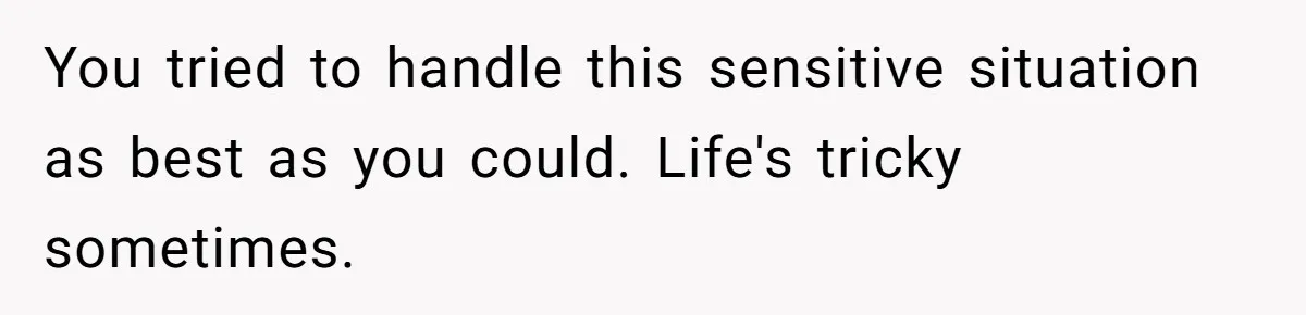 You tried to handle this sensitive situation as best as you could. Life's tricky sometimes.