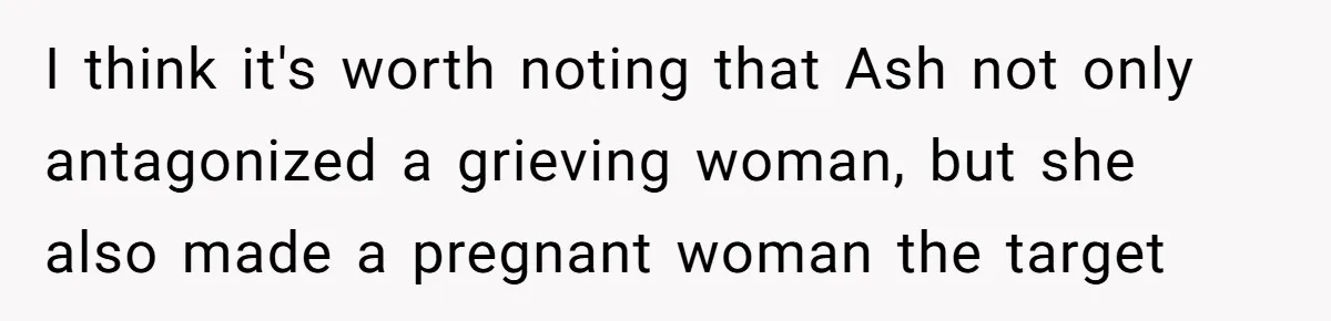 I think it's worth noting that Ash not only antagonized a grieving woman, but she also made a pregnant woman the target