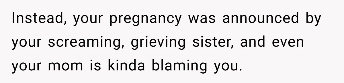 Instead, your pregnancy was announced by your screaming, grieving sister, and even your mom is kinda blaming you.