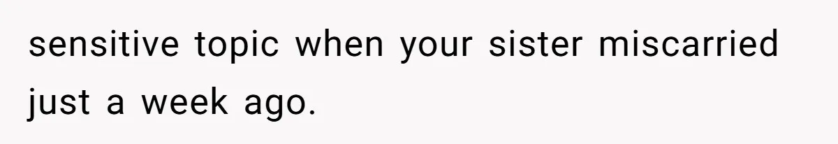sensitive topic when your sister miscarried just a week ago.