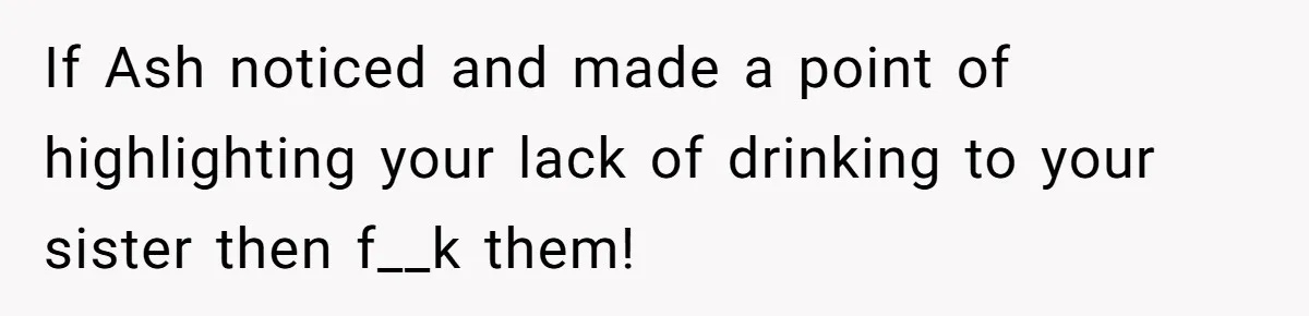 If Ash noticed and made a point of highlighting your lack of drinking to your sister then f__k them!