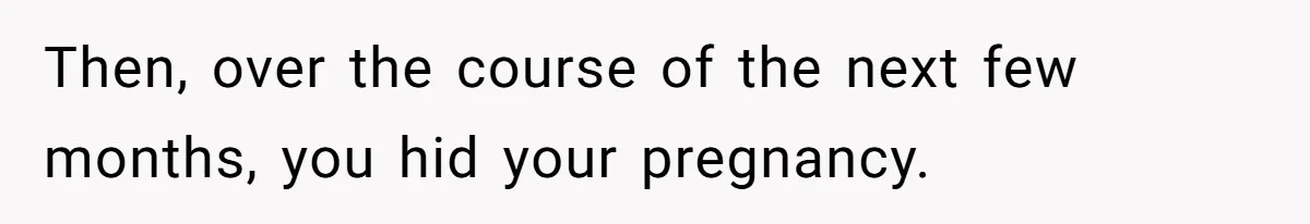 Then, over the course of the next few months, you hid your pregnancy.
