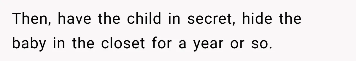 Then, have the child in secret, hide the baby in the closet for a year or so.