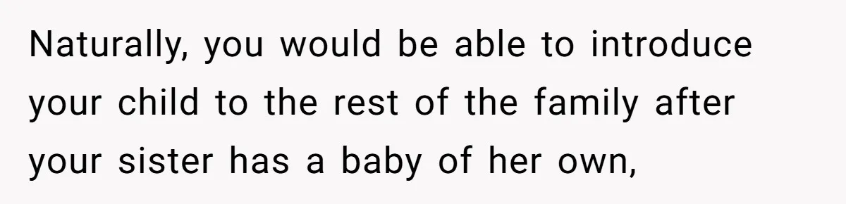 Naturally, you would be able to introduce your child to the rest of the family after your sister has a baby of her own,
