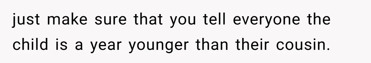 just make sure that you tell everyone the child is a year younger than their cousin.