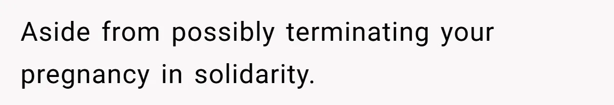 Aside from possibly terminating your pregnancy in solidarity.