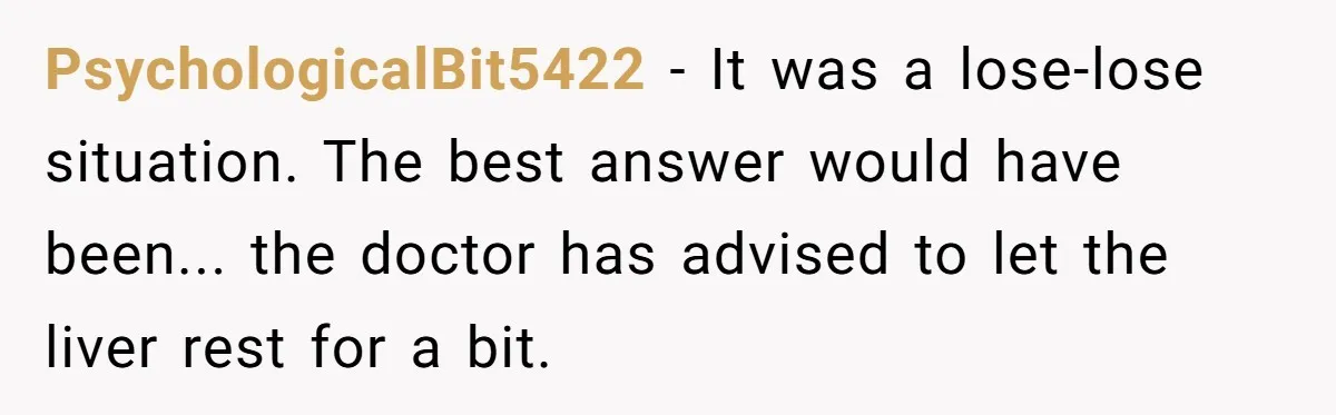 PsychologicalBit5422 − It was a lose-lose situation. The best answer would have been... the doctor has advised to let the liver rest for a bit.