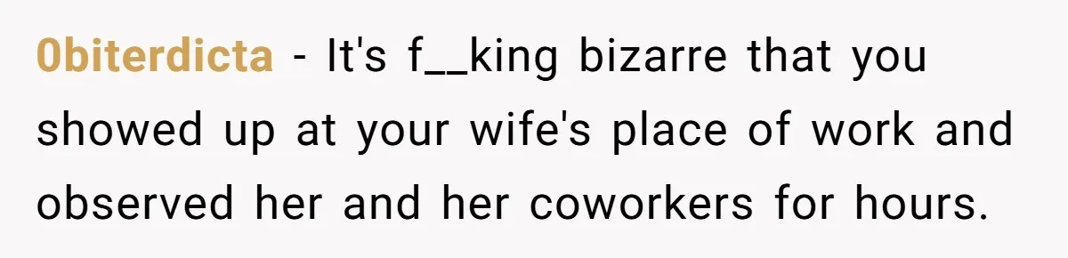0biterdicta − It's f__king bizarre that you showed up at your wife's place of work and observed her and her coworkers for hours.