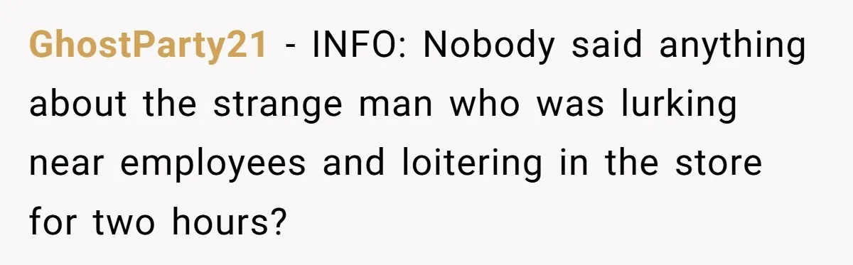 GhostParty21 − INFO: Nobody said anything about the strange man who was lurking near employees and loitering in the store for two hours?