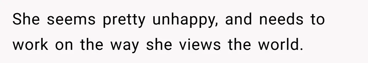 She seems pretty unhappy, and needs to work on the way she views the world.
