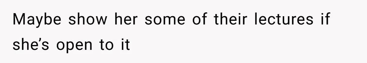 Maybe show her some of their lectures if she’s open to it