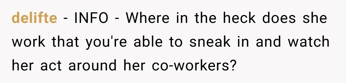 delifte − INFO - Where in the heck does she work that you're able to sneak in and watch her act around her co-workers?