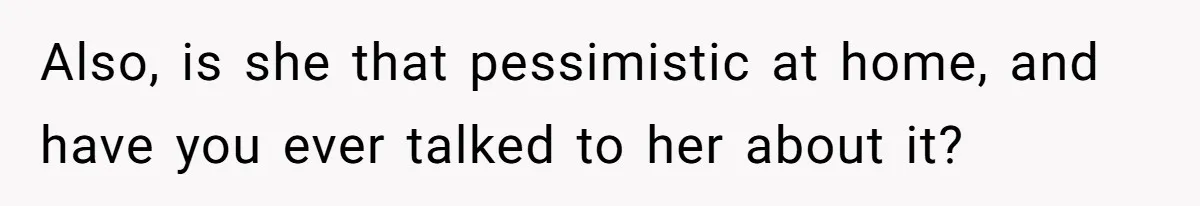 Also, is she that pessimistic at home, and have you ever talked to her about it?