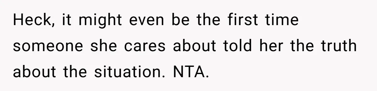 Heck, it might even be the first time someone she cares about told her the truth about the situation. NTA.