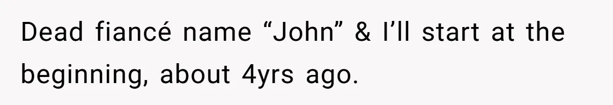 Dead fiancé name “John” & I’ll start at the beginning, about 4yrs ago.