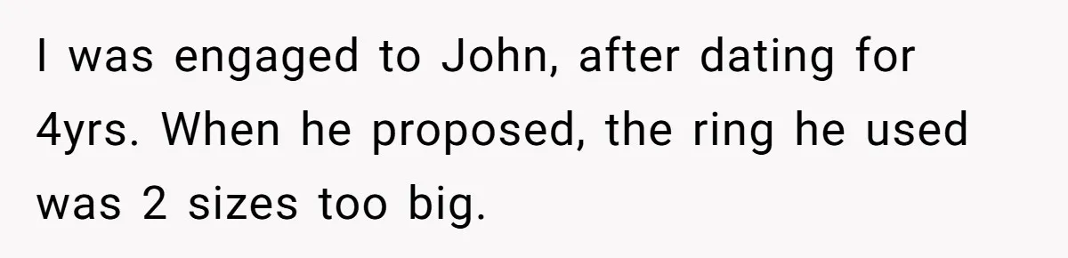 I was engaged to John, after dating for 4yrs. When he proposed, the ring he used was 2 sizes too big.