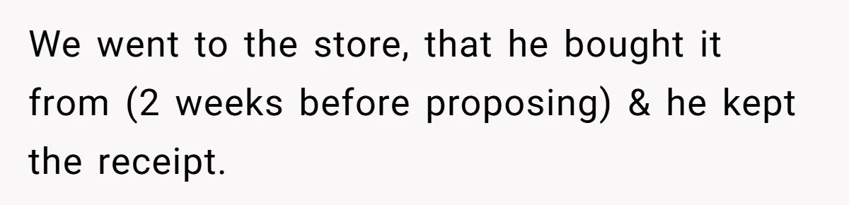 We went to the store, that he bought it from (2 weeks before proposing) & he kept the receipt.
