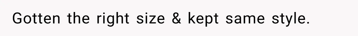Gotten the right size & kept same style.