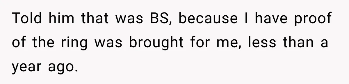 Told him that was BS, because I have proof of the ring was brought for me, less than a year ago.