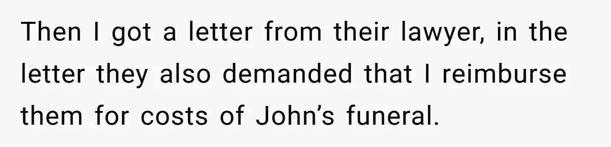 Then I got a letter from their lawyer, in the letter they also demanded that I reimburse them for costs of John’s funeral.