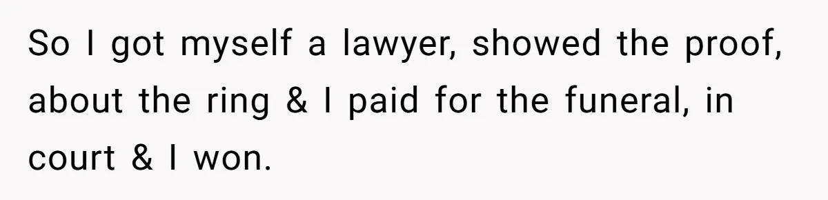 So I got myself a lawyer, showed the proof, about the ring & I paid for the funeral, in court & I won.