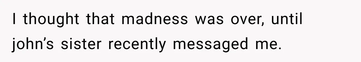 I thought that madness was over, until john’s sister recently messaged me.