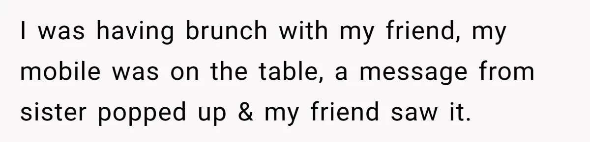 I was having brunch with my friend, my mobile was on the table, a message from sister popped up & my friend saw it.
