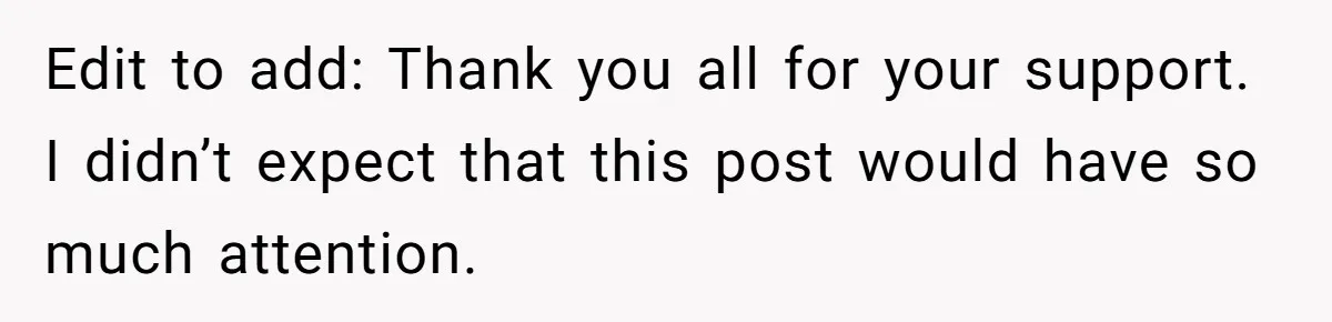 Edit to add: Thank you all for your support. I didn’t expect that this post would have so much attention.