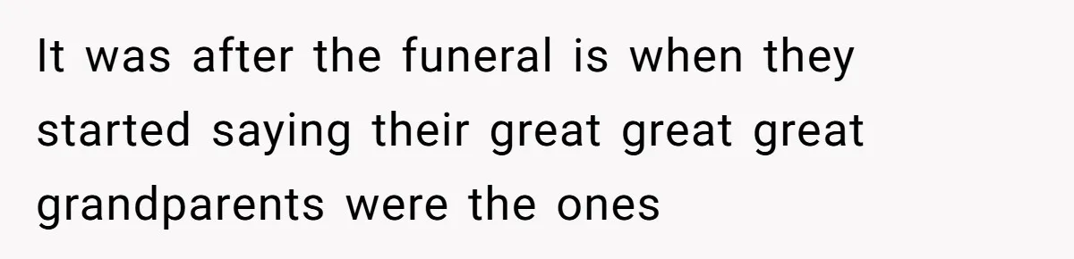 It was after the funeral is when they started saying their great great great grandparents were the ones