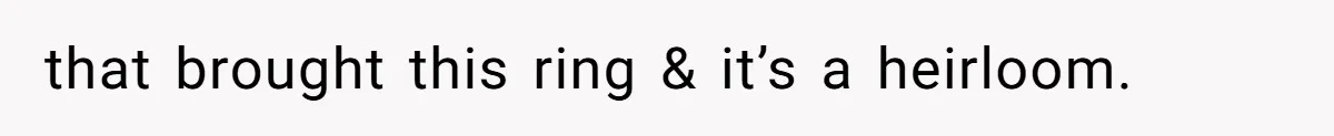 that brought this ring & it’s a heirloom.