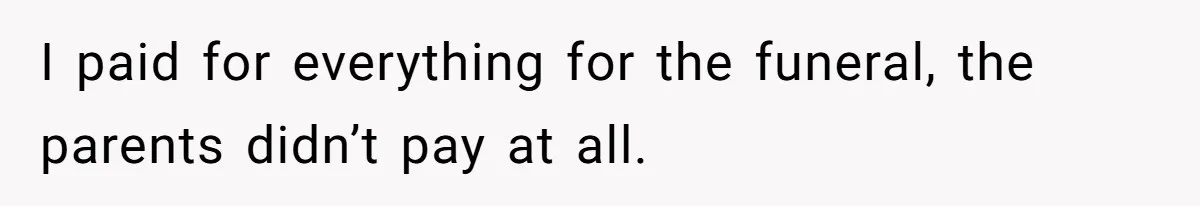 I paid for everything for the funeral, the parents didn’t pay at all.