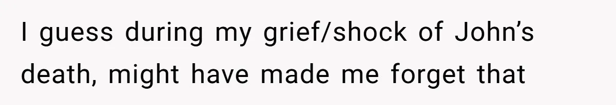 I guess during my grief/shock of John’s death, might have made me forget that