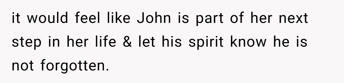 it would feel like John is part of her next step in her life & let his spirit know he is not forgotten.