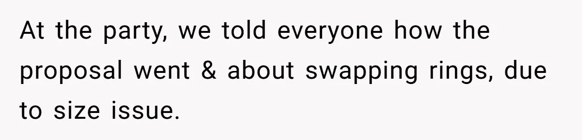 At the party, we told everyone how the proposal went & about swapping rings, due to size issue.