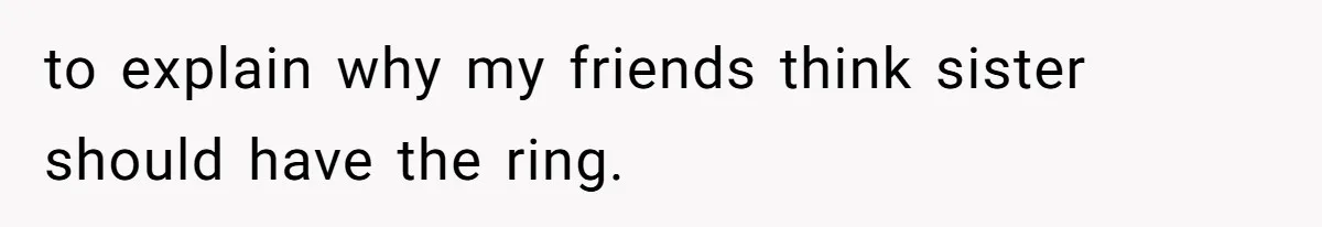 to explain why my friends think sister should have the ring.