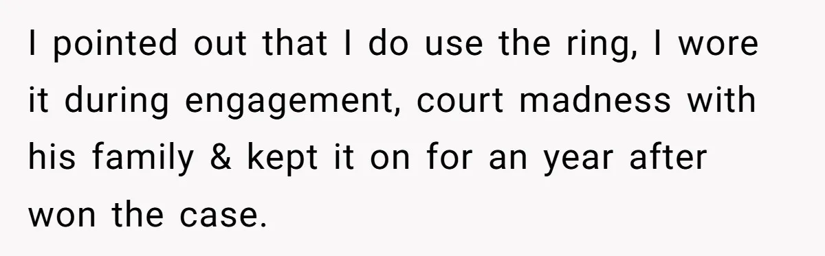 I pointed out that I do use the ring, I wore it during engagement, court madness with his family & kept it on for an year after won the case.