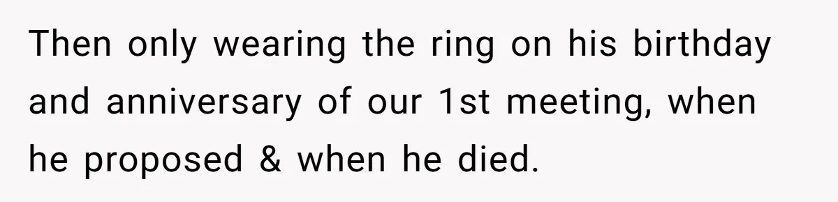 Then only wearing the ring on his birthday and anniversary of our 1st meeting, when he proposed & when he died.