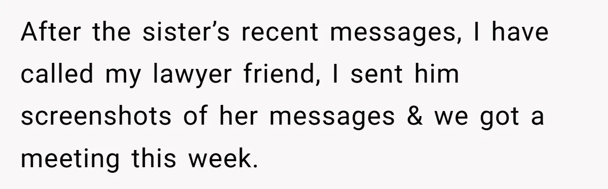 After the sister’s recent messages, I have called my lawyer friend, I sent him screenshots of her messages & we got a meeting this week.
