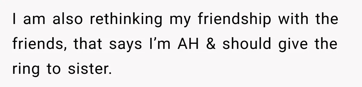 I am also rethinking my friendship with the friends, that says I’m AH & should give the ring to sister.