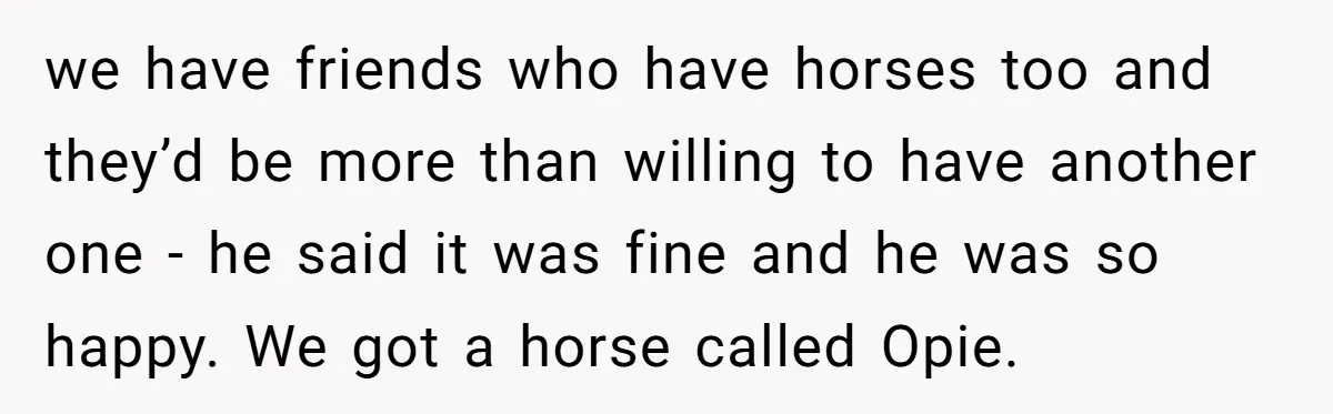 we have friends who have horses too and they’d be more than willing to have another one - he said it was fine and he was so happy. We got...