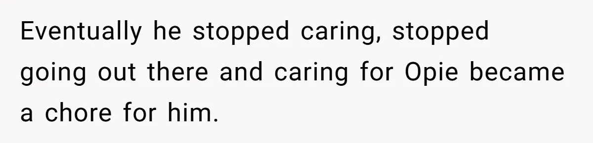 Eventually he stopped caring, stopped going out there and caring for Opie became a chore for him.