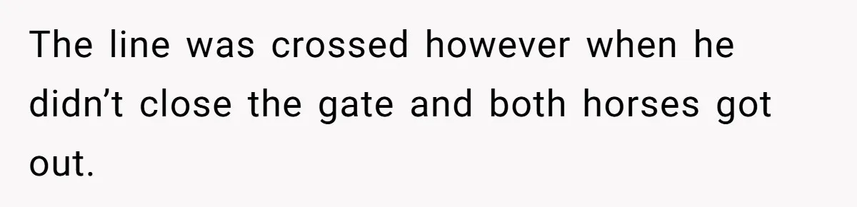 The line was crossed however when he didn’t close the gate and both horses got out.