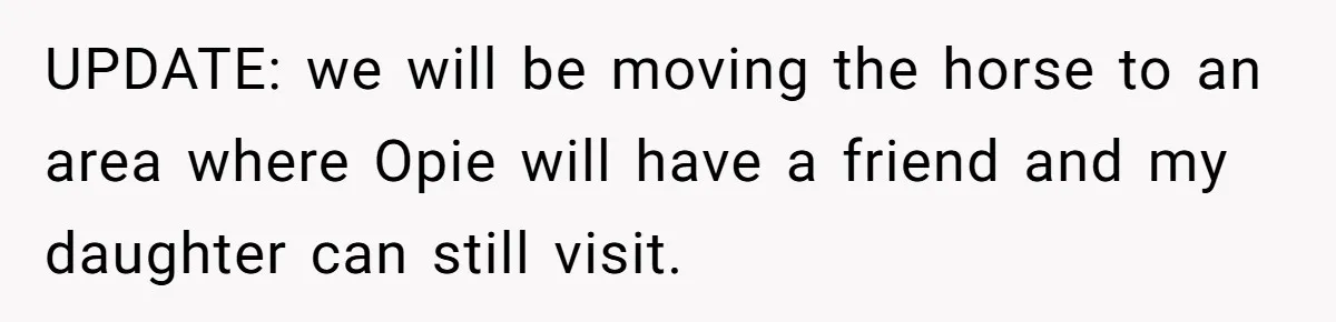 UPDATE: we will be moving the horse to an area where Opie will have a friend and my daughter can still visit.