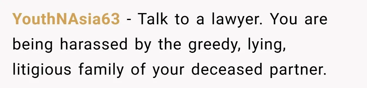 YouthNAsia63 − Talk to a lawyer. You are being harassed by the greedy, lying, litigious family of your deceased partner.
