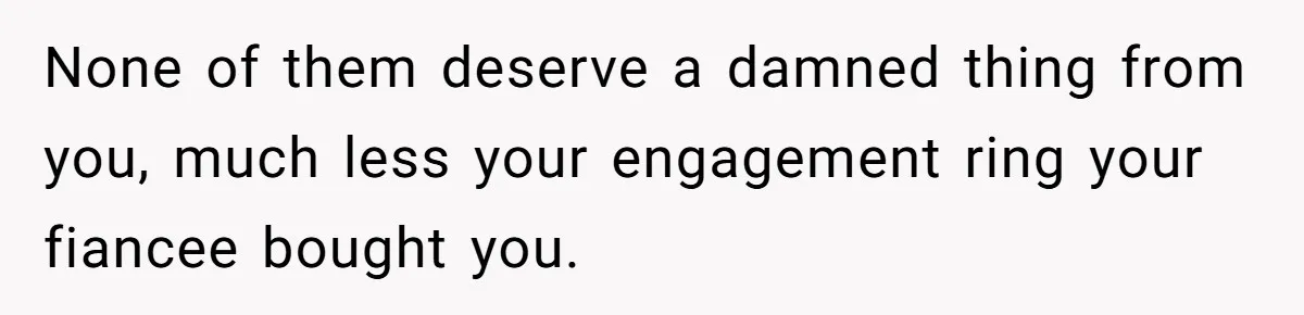 None of them deserve a damned thing from you, much less your engagement ring your fiancee bought you.