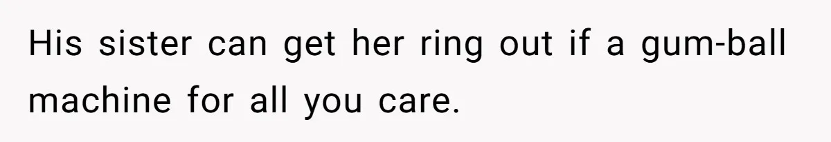 His sister can get her ring out if a gum-ball machine for all you care.