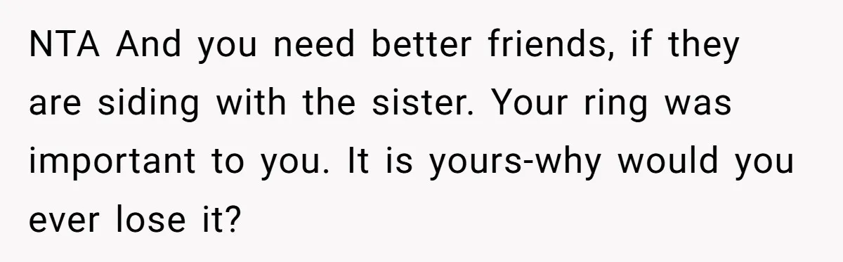 NTA And you need better friends, if they are siding with the sister. Your ring was important to you. It is yours-why would you ever lose it?