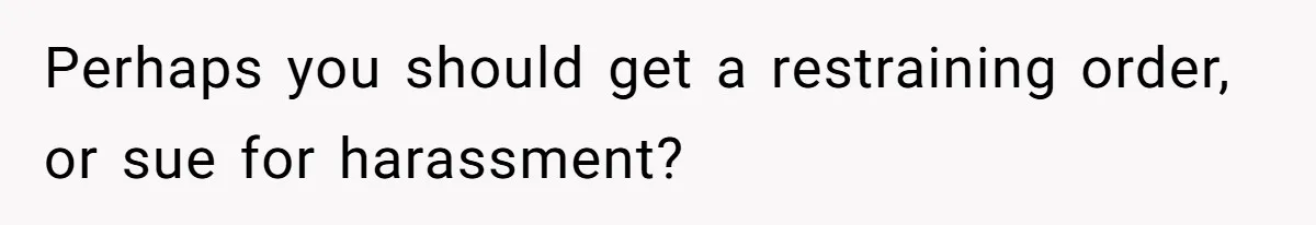Perhaps you should get a restraining order, or sue for harassment?
