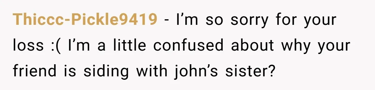 Thiccc-Pickle9419 − I’m so sorry for your loss :( I’m a little confused about why your friend is siding with john’s sister?